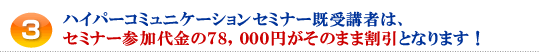 3.ハイパーコミュニケーションセミナー既受講者は、セミナー参加代金の78,000円がそのまま割引となります!