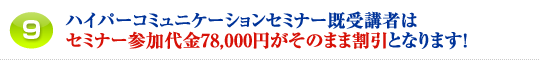 9.ハイパーコミュニケーションセミナー既受講者はセミナー参加代金78,000円がそのまま割引となります!
