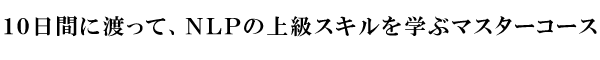 10日間に渡って、NLPの上級スキルを学ぶマスターコース