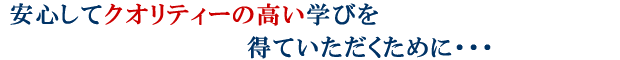 安心してクオリティーの高い学びを得ていただくために・・・