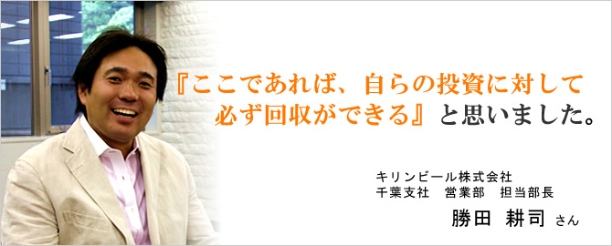 『ここであれば、自らの投資に対して必ず回収ができる』と思いました。キリンビール株式会社 勝田 耕司さん
