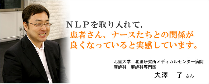 NLPを取り入れて、患者さん、ナースたちとの関係が良くなっていると実感しています。大澤　了さん