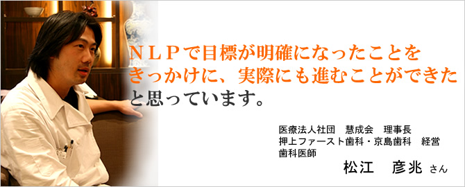 ＮＬＰで目標が明確になったことをきっかけに、実際にも進むことができたと思っています。松江　彦兆さん