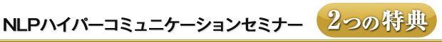 NLP ハイパーコミュニケーションセミナー・2つの特典