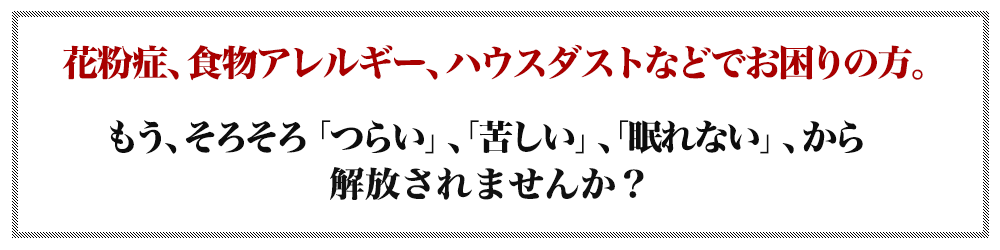 花粉症、食物アレルギー、ハウスダストなどでお困りの方。もう、そろそろ「つらい」「苦しい」「眠れない」、から解放されませんか？