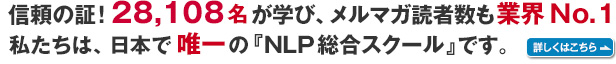 信頼の証！２８，１０８名が学び、メルマガ読者数も業界Ｎｏ．１。私たちは、日本で唯一の『NLP総合スクール』です。