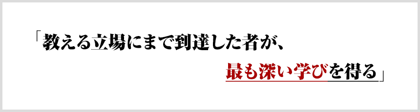 「教える立場にまで到達した者が、最も深い学びを得る」