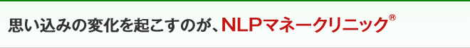 思い込みの変化を起こすのが、NLPマネークリニック