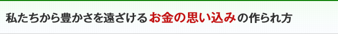 私たちから豊かさを遠ざけるお金の思い込みの作られ方