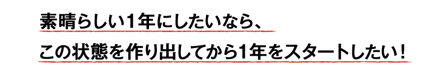 素晴らしい1年にしたいなら、この状態を作り出してから1年をスタートしたい!