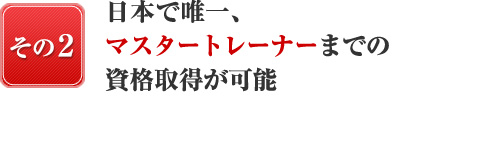 『日本で唯一、その２』日本で唯一、マスタートレーナーまでの資格取得が可能！