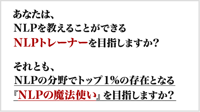 あなたは、NLPを教えることができるNLPトレーナーを目指しますか？それとも、NLP最高峰のスキルを使いこなすNLPの魔術師を目指しますか？