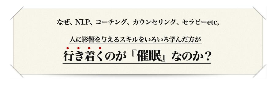 なぜ、NLP、コーチング、カウンセリング、セラピーetc,人に影響を与えるスキルをいろいろ学んだ方が行き着くのが『催眠』なのか？