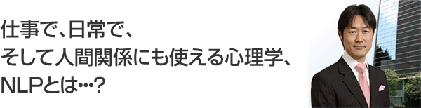 仕事で、日常で、そして人間関係にも使える心理学、NLPとは・・・?