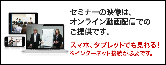 セミナーの映像は、オンライン動画配信でのご提供です。スマホ、タブレットでも見れる！※インターネット接続が必要です。